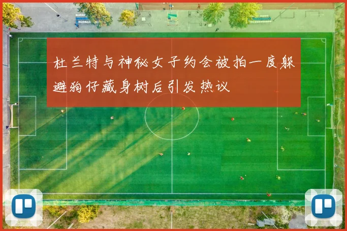 杜兰特与神秘女子约会被拍一度躲避狗仔藏身树后引发热议