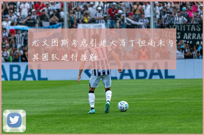 尤文图斯考虑引进大马丁但尚未与其团队进行接触