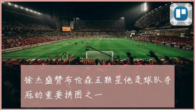 徐杰盛赞布伦森五颗星他是球队夺冠的重要拼图之一