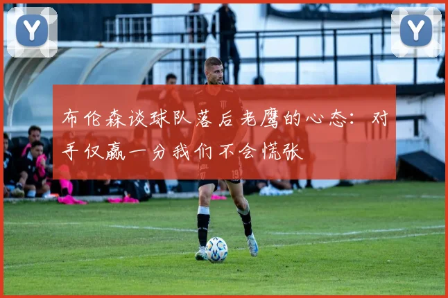 布伦森谈球队落后老鹰的心态：对手仅赢一分我们不会慌张