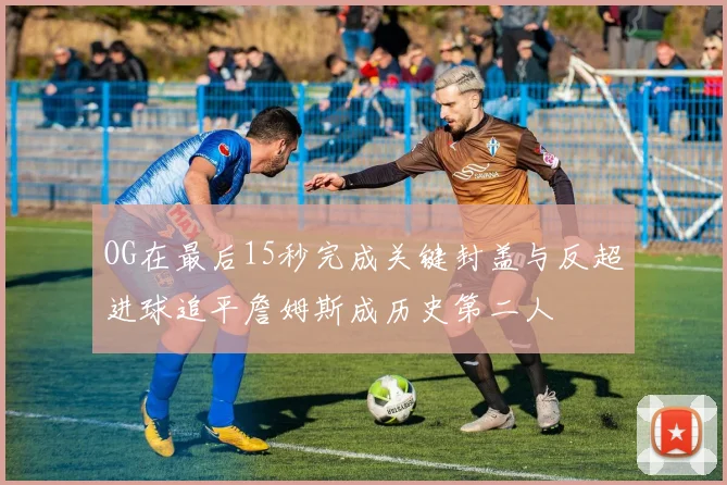 OG在最后15秒完成关键封盖与反超进球追平詹姆斯成历史第二人