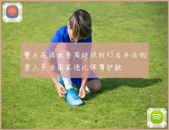 警方在诺坎普周边识别45名非法倒票人员为国家德比保驾护航