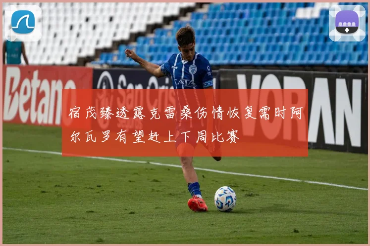 宿茂臻透露克雷桑伤情恢复需时阿尔瓦罗有望赶上下周比赛