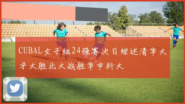 CUBAL女子组24强赛次日综述清华大学大胜北大战胜华中科大
