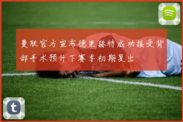 曼联官方宣布德里赫特成功接受背部手术预计下赛季初期复出