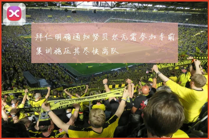 拜仁明确通知努贝尔无需参加季前集训施压其尽快离队