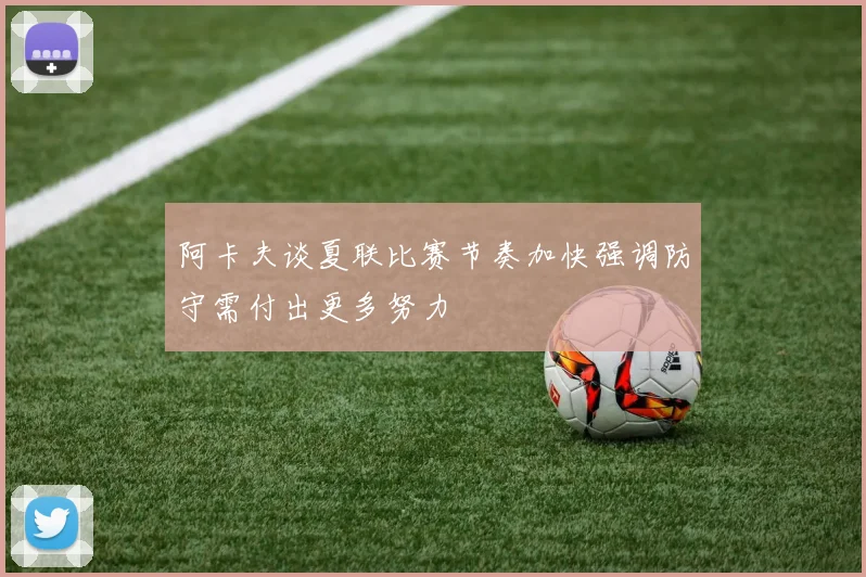 阿卡夫谈夏联比赛节奏加快强调防守需付出更多努力