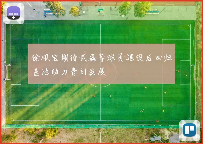 徐根宝期待武磊等球员退役后回归基地助力青训发展