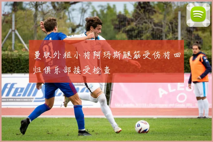 曼联外租小将阿玛斯腿筋受伤将回归俱乐部接受检查