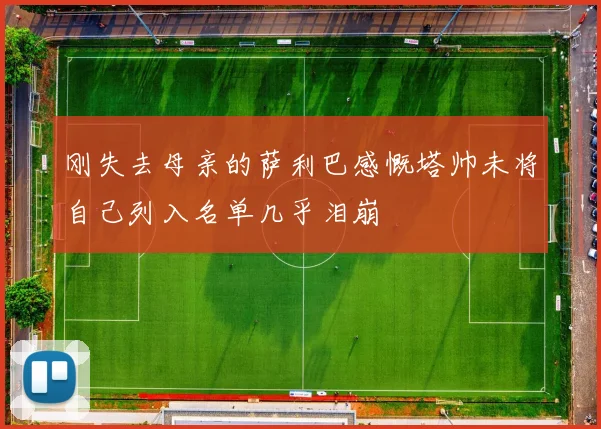 刚失去母亲的萨利巴感慨塔帅未将自己列入名单几乎泪崩