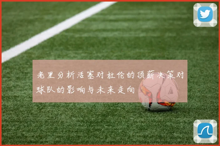 老里分析活塞对杜伦的顶薪决策对球队的影响与未来走向