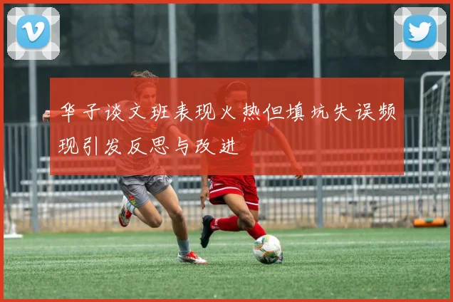 华子谈文班表现火热但填坑失误频现引发反思与改进