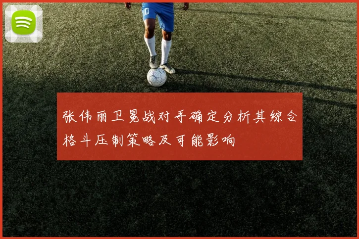 张伟丽卫冕战对手确定分析其综合格斗压制策略及可能影响