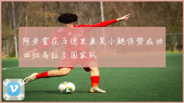 阿劳霍在马德里康复小腿伤势成功回归乌拉圭国家队