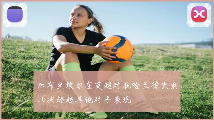 加布里埃尔在英超对抗哈兰德失利16次超越其他对手表现