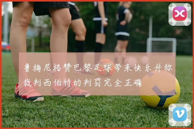 鲁梅尼格赞巴黎足球带来快乐并称裁判西伯特的判罚完全正确