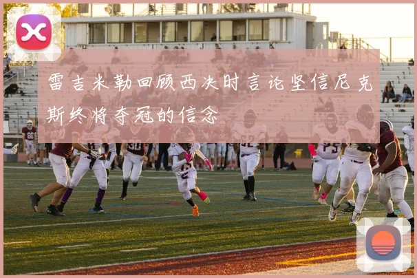 雷吉米勒回顾西决时言论坚信尼克斯终将夺冠的信念
