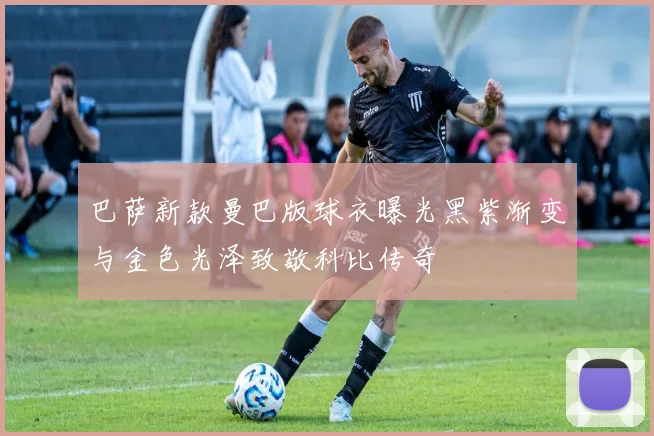 巴萨新款曼巴版球衣曝光黑紫渐变与金色光泽致敬科比传奇