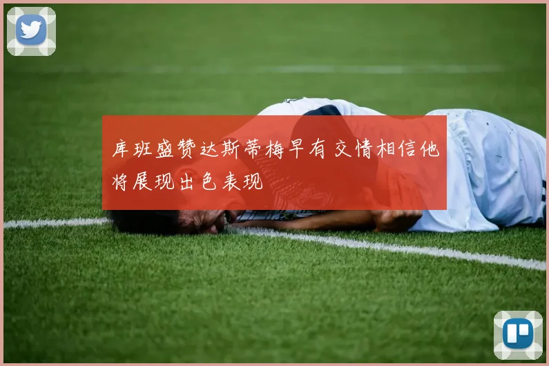 库班盛赞达斯蒂梅早有交情相信他将展现出色表现