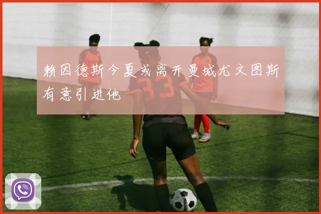 赖因德斯今夏或离开曼城尤文图斯有意引进他