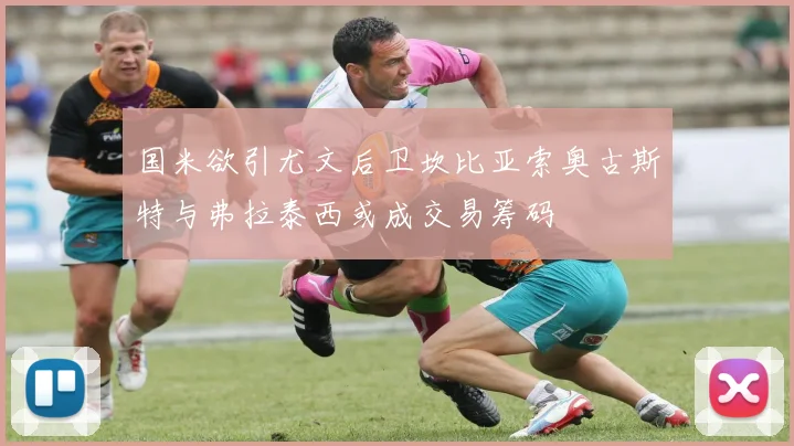 国米欲引尤文后卫坎比亚索奥古斯特与弗拉泰西或成交易筹码