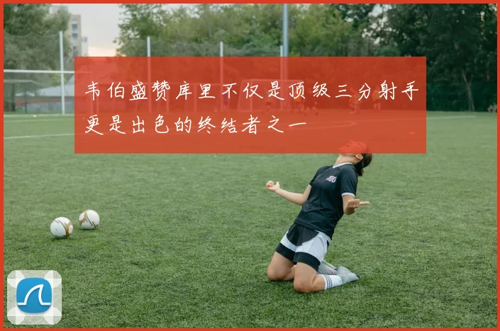 韦伯盛赞库里不仅是顶级三分射手更是出色的终结者之一