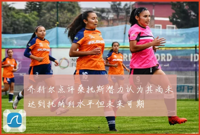 乔科尔点评桑托斯潜力认为其尚未达到托纳利水平但未来可期