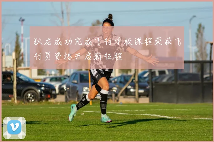 狄龙成功完成飞行学校课程荣获飞行员资格开启新征程
