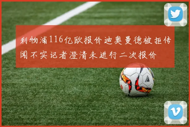 利物浦116亿欧报价迪奥曼德被拒传闻不实记者澄清未进行二次报价